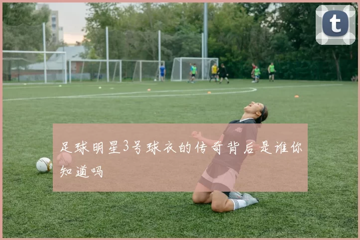 足球明星3号球衣的传奇背后是谁你知道吗