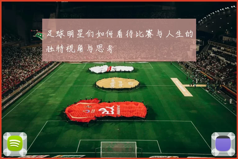 足球明星们如何看待比赛与人生的独特视角与思考
