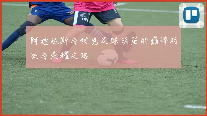 阿迪达斯与耐克足球明星的巅峰对决与荣耀之路