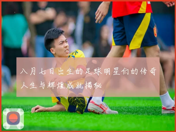 八月七日出生的足球明星们的传奇人生与辉煌成就揭秘