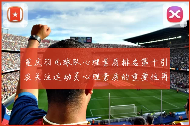 重庆羽毛球队心理素质排名第十引发关注运动员心理素质的重要性再被强调