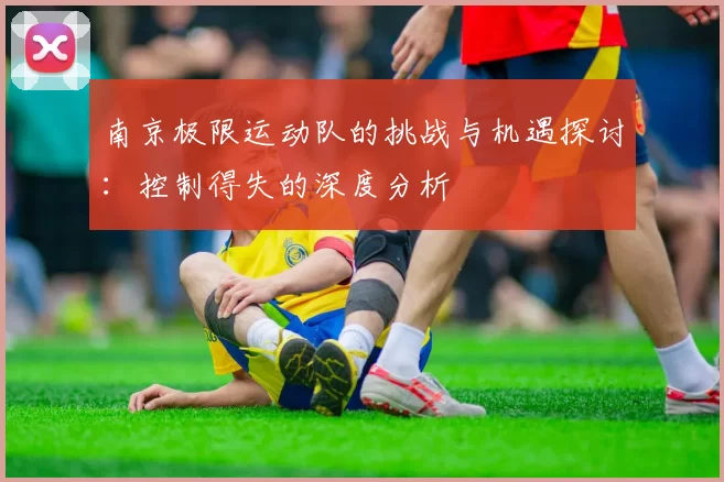 南京极限运动队的挑战与机遇探讨：控制得失的深度分析