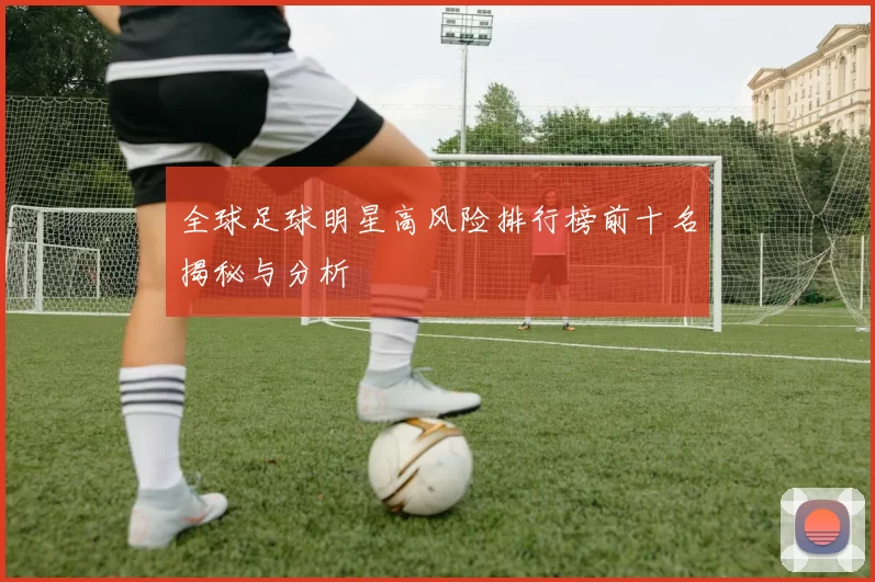 全球足球明星高风险排行榜前十名揭秘与分析