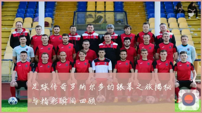 足球传奇罗纳尔多的银幕之旅揭秘与精彩瞬间回顾
