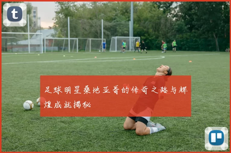 足球明星桑地亚哥的传奇之路与辉煌成就揭秘
