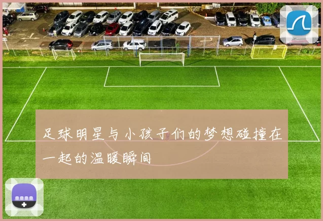 足球明星与小孩子们的梦想碰撞在一起的温暖瞬间