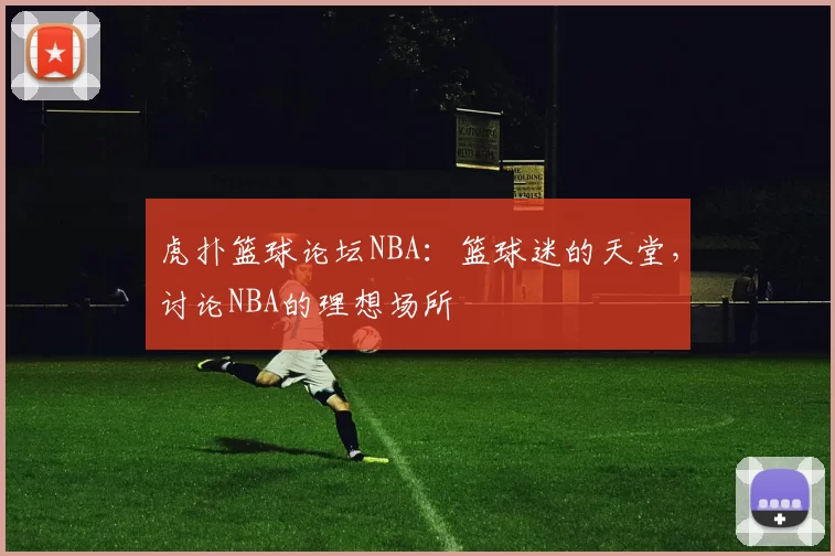 虎扑篮球论坛NBA：篮球迷的天堂，讨论NBA的理想场所