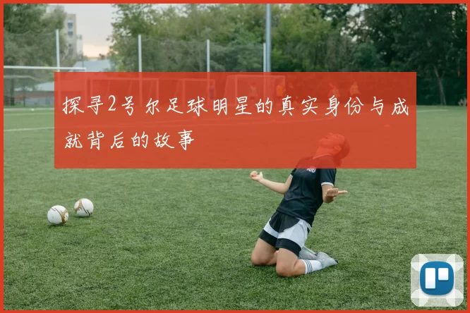 探寻2号尔足球明星的真实身份与成就背后的故事