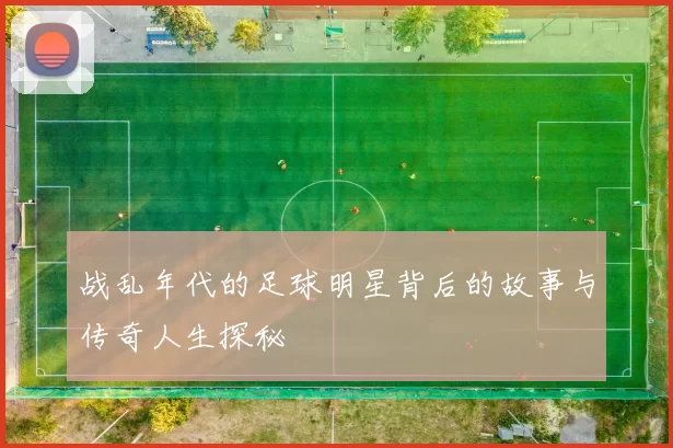 战乱年代的足球明星背后的故事与传奇人生探秘