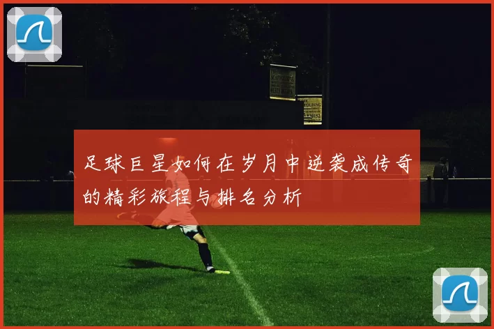 足球巨星如何在岁月中逆袭成传奇的精彩旅程与排名分析