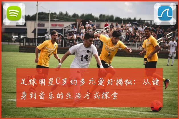 足球明星C罗的多元爱好揭秘：从健身到音乐的生活方式探索