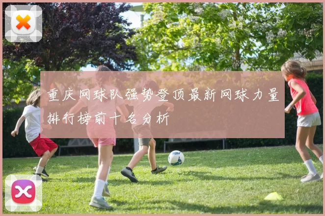 重庆网球队强势登顶最新网球力量排行榜前十名分析