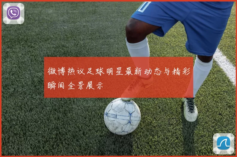 微博热议足球明星最新动态与精彩瞬间全景展示