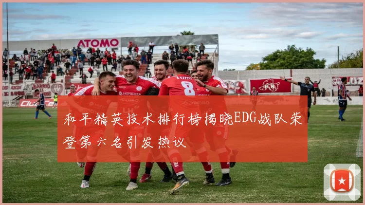 和平精英技术排行榜揭晓EDG战队荣登第六名引发热议
