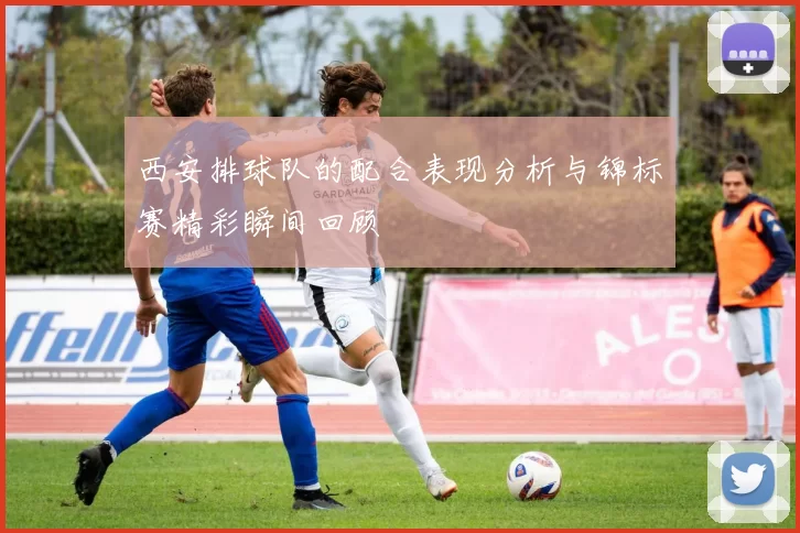 西安排球队的配合表现分析与锦标赛精彩瞬间回顾
