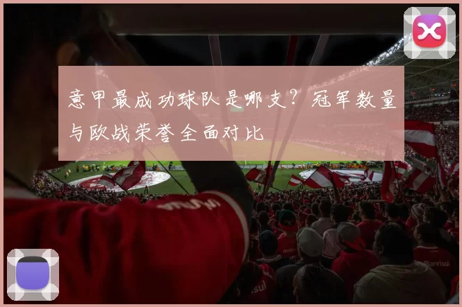 意甲最成功球队是哪支？冠军数量与欧战荣誉全面对比