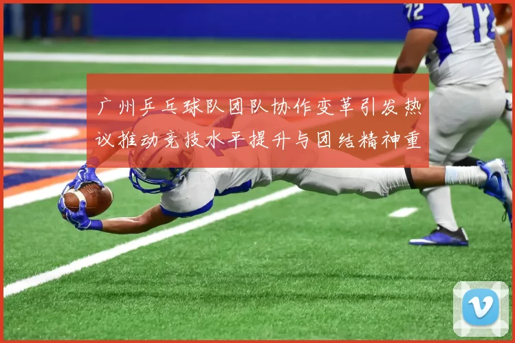 广州乒乓球队团队协作变革引发热议推动竞技水平提升与团结精神重塑