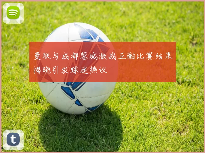 曼联与成都蓉城激战正酣比赛结果揭晓引发球迷热议