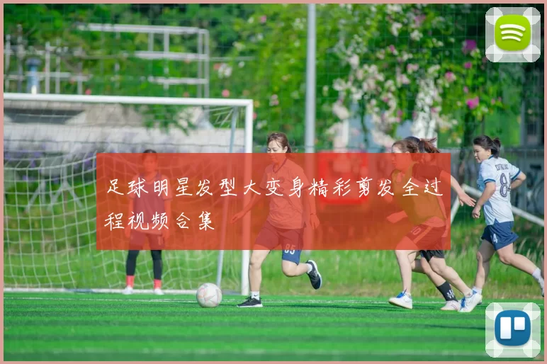 足球明星发型大变身精彩剪发全过程视频合集