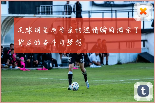 足球明星与母亲的温情瞬间揭示了背后的奋斗与梦想