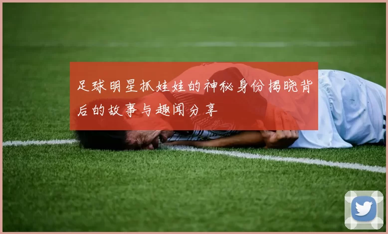 足球明星抓娃娃的神秘身份揭晓背后的故事与趣闻分享