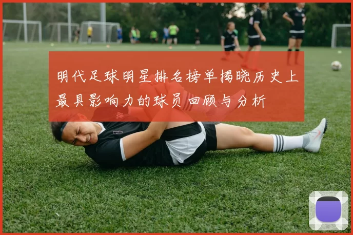 明代足球明星排名榜单揭晓历史上最具影响力的球员回顾与分析