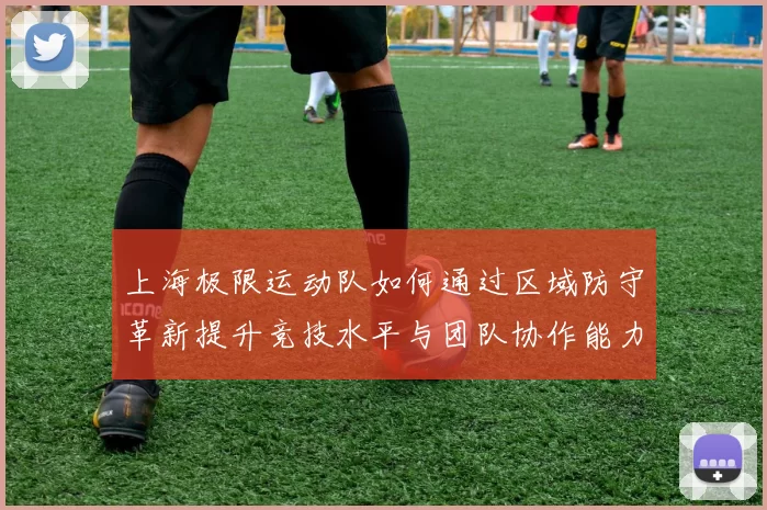 上海极限运动队如何通过区域防守革新提升竞技水平与团队协作能力
