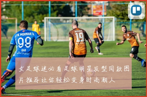 女足球迷必看足球明星发型同款图片推荐让你轻松变身时尚潮人