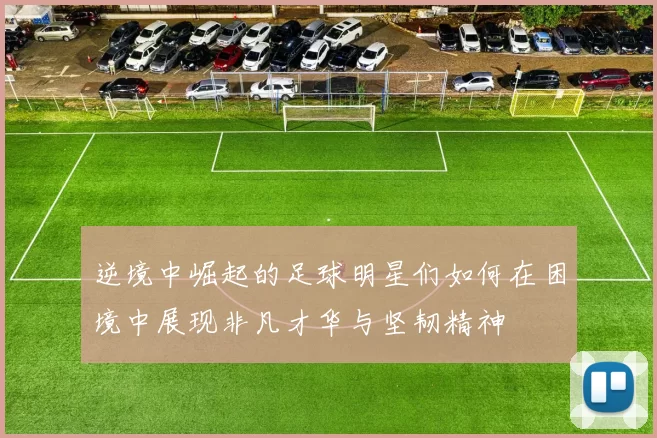 逆境中崛起的足球明星们如何在困境中展现非凡才华与坚韧精神