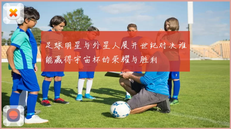 足球明星与外星人展开世纪对决谁能赢得宇宙杯的荣耀与胜利