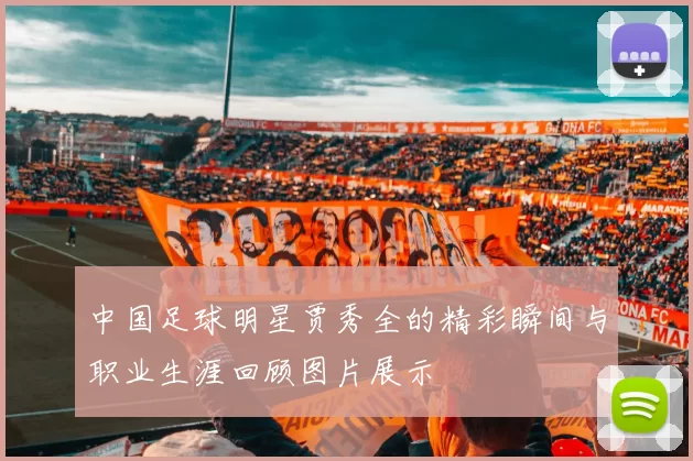 中国足球明星贾秀全的精彩瞬间与职业生涯回顾图片展示