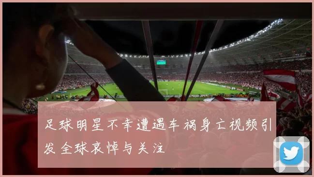 足球明星不幸遭遇车祸身亡视频引发全球哀悼与关注
