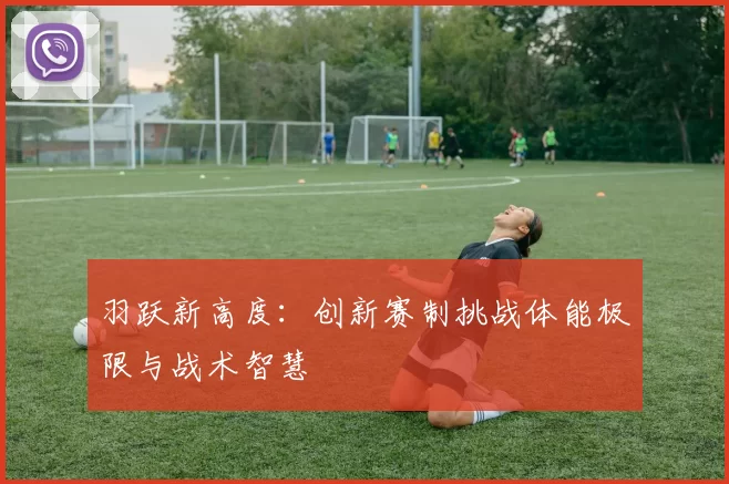 羽跃新高度：创新赛制挑战体能极限与战术智慧