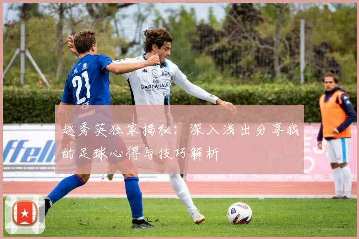 赵秀英独家揭秘：深入浅出分享我的足球心得与技巧解析