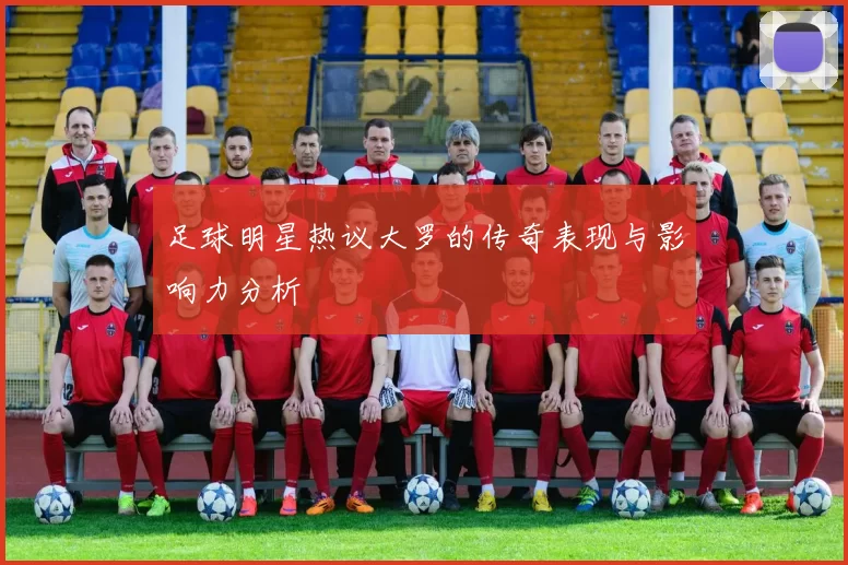 足球明星热议大罗的传奇表现与影响力分析