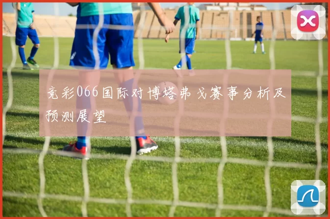 竞彩066国际对博塔弗戈赛事分析及预测展望