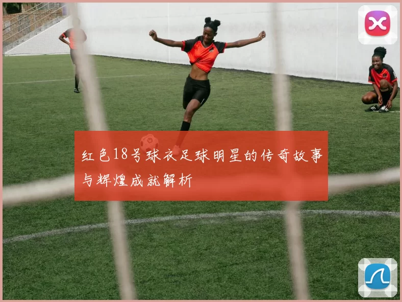 红色18号球衣足球明星的传奇故事与辉煌成就解析