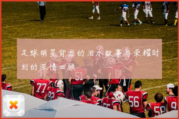足球明星背后的泪水故事与荣耀时刻的深情回顾