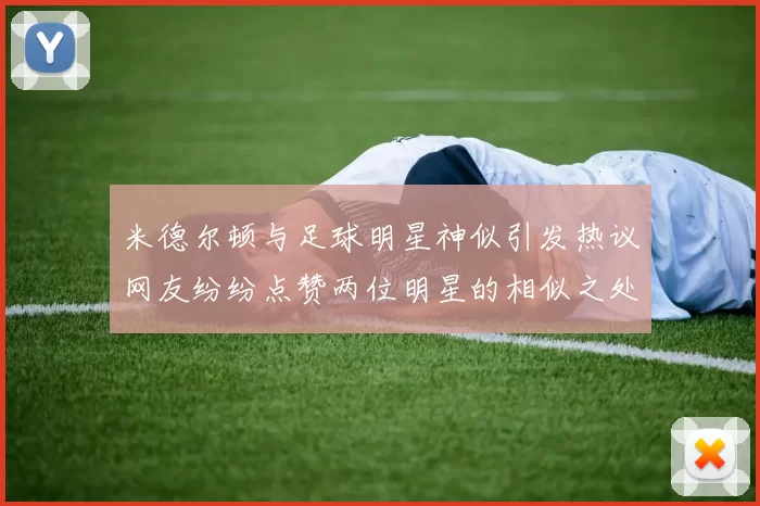 米德尔顿与足球明星神似引发热议网友纷纷点赞两位明星的相似之处