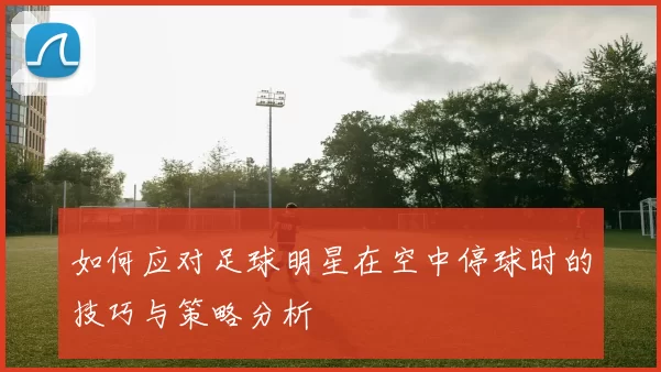 如何应对足球明星在空中停球时的技巧与策略分析