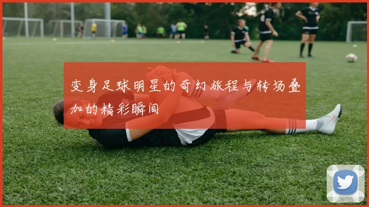 变身足球明星的奇幻旅程与转场叠加的精彩瞬间