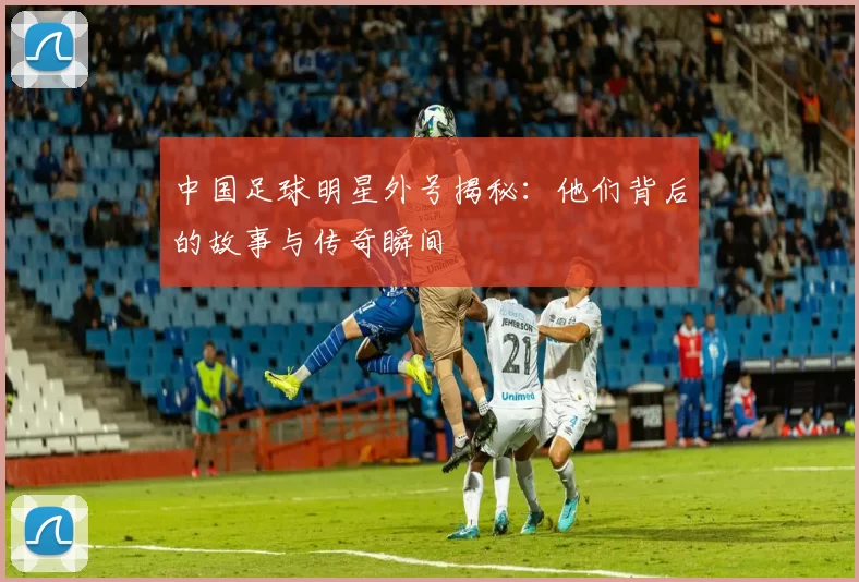 中国足球明星外号揭秘：他们背后的故事与传奇瞬间