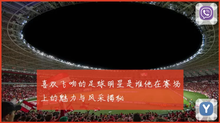 喜欢飞吻的足球明星是谁他在赛场上的魅力与风采揭秘