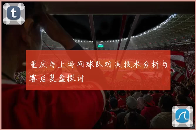 重庆与上海网球队对决技术分析与赛后复盘探讨