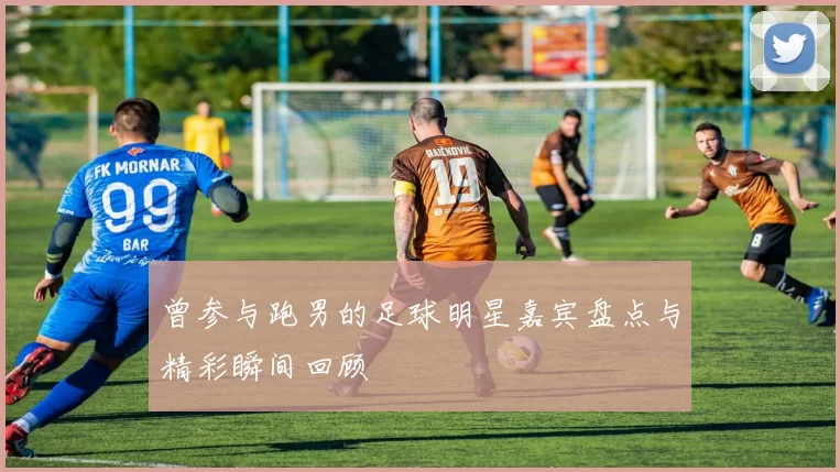 曾参与跑男的足球明星嘉宾盘点与精彩瞬间回顾