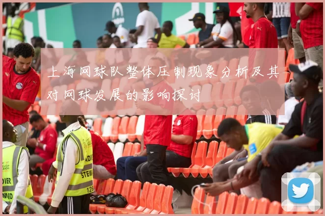 上海网球队整体压制现象分析及其对网球发展的影响探讨