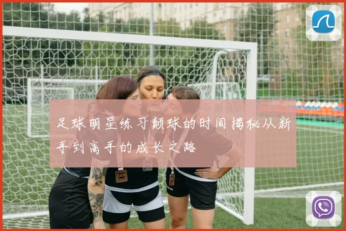 足球明星练习颠球的时间揭秘从新手到高手的成长之路