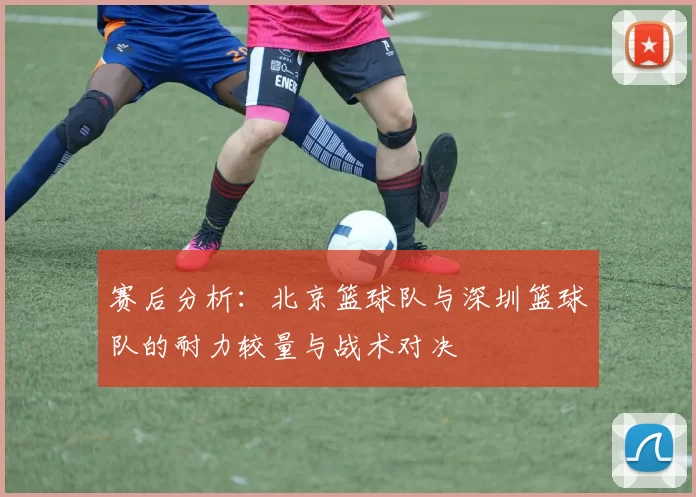 赛后分析：北京篮球队与深圳篮球队的耐力较量与战术对决