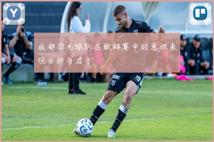 成都羽毛球队在欧锦赛中的意识表现分析与启示