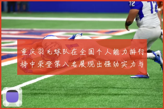 重庆羽毛球队在全国个人能力排行榜中荣登第八名展现出强劲实力与潜力